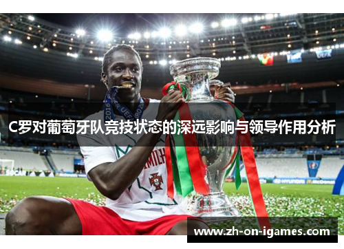 C罗对葡萄牙队竞技状态的深远影响与领导作用分析