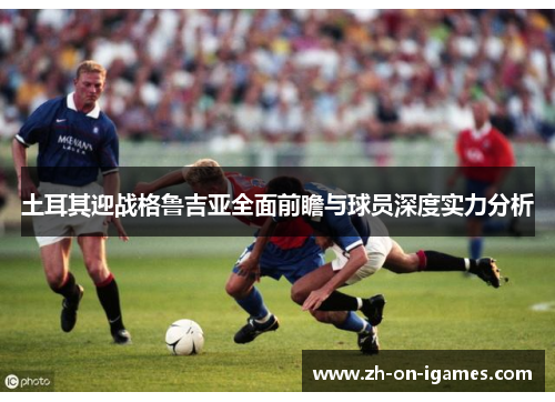 土耳其迎战格鲁吉亚全面前瞻与球员深度实力分析