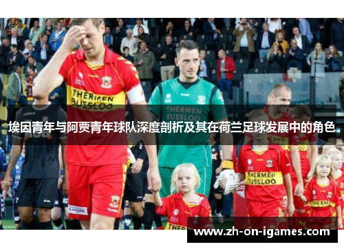 埃因青年与阿贾青年球队深度剖析及其在荷兰足球发展中的角色 埃因青年与阿贾青年球队深度剖析及其在荷兰足球发展中的角色