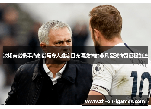 波切蒂诺携手热刺谱写令人难忘且充满激情的非凡足球传奇征程旅途 波切蒂诺携手热刺谱写令人难忘且充满激情的非凡足球传奇征程旅途