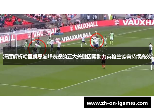 深度解析哈里凯恩巅峰表现的五大关键因素助力英格兰锋霸持续高效 深度解析哈里凯恩巅峰表现的五大关键因素助力英格兰锋霸持续高效