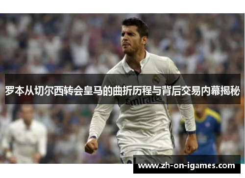 罗本从切尔西转会皇马的曲折历程与背后交易内幕揭秘