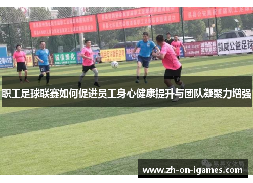 职工足球联赛如何促进员工身心健康提升与团队凝聚力增强 职工足球联赛如何促进员工身心健康提升与团队凝聚力增强
