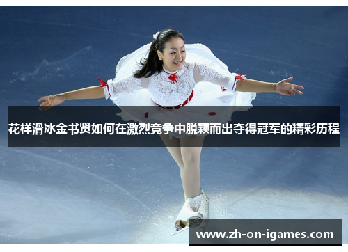 花样滑冰金书贤如何在激烈竞争中脱颖而出夺得冠军的精彩历程 花样滑冰金书贤如何在激烈竞争中脱颖而出夺得冠军的精彩历程