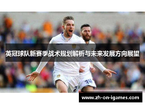 英冠球队新赛季战术规划解析与未来发展方向展望 英冠球队新赛季战术规划解析与未来发展方向展望