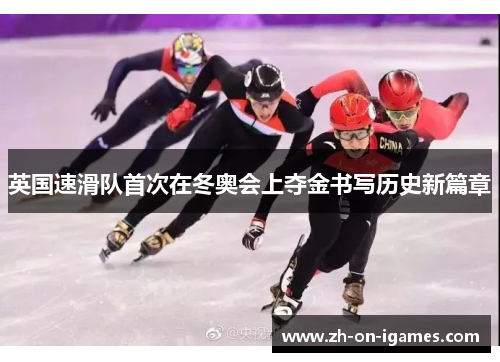 英国速滑队首次在冬奥会上夺金书写历史新篇章 英国速滑队首次在冬奥会上夺金书写历史新篇章