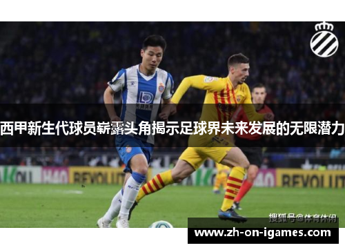西甲新生代球员崭露头角揭示足球界未来发展的无限潜力