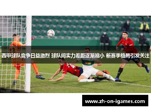 西甲球队竞争日益激烈 球队间实力差距逐渐缩小 新赛季格局引发关注