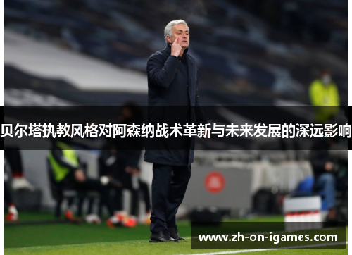 贝尔塔执教风格对阿森纳战术革新与未来发展的深远影响