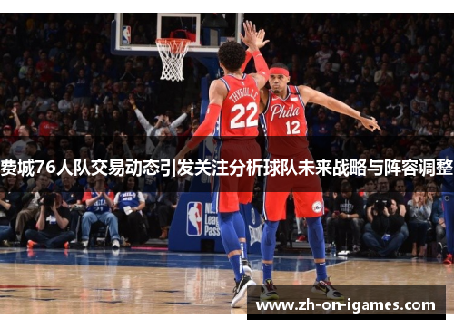 费城76人队交易动态引发关注分析球队未来战略与阵容调整