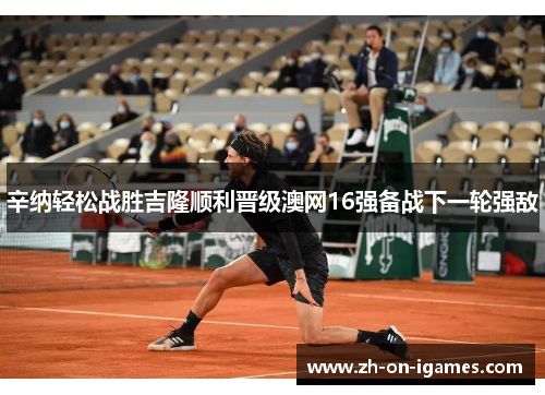 辛纳轻松战胜吉隆顺利晋级澳网16强备战下一轮强敌