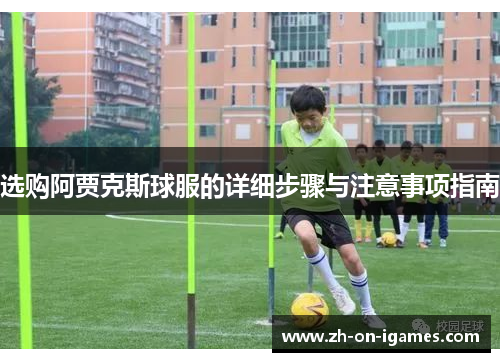 选购阿贾克斯球服的详细步骤与注意事项指南