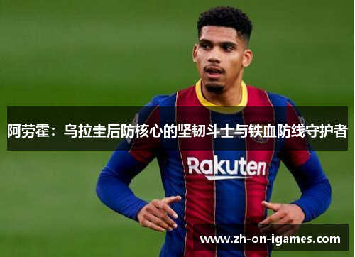 阿劳霍：乌拉圭后防核心的坚韧斗士与铁血防线守护者