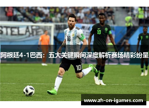 阿根廷4-1巴西：五大关键瞬间深度解析赛场精彩纷呈