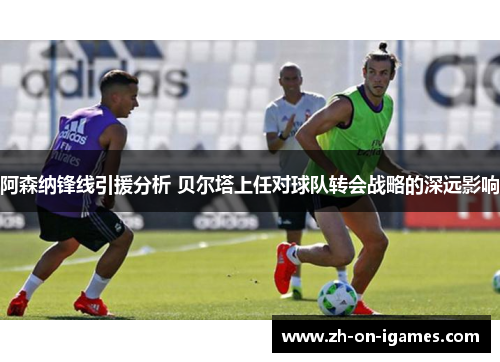 阿森纳锋线引援分析 贝尔塔上任对球队转会战略的深远影响