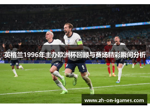 英格兰1996年主办欧洲杯回顾与赛场精彩瞬间分析