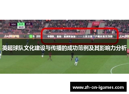 英超球队文化建设与传播的成功范例及其影响力分析 英超球队文化建设与传播的成功范例及其影响力分析