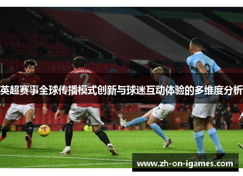 英超赛事全球传播模式创新与球迷互动体验的多维度分析 英超赛事全球传播模式创新与球迷互动体验的多维度分析
