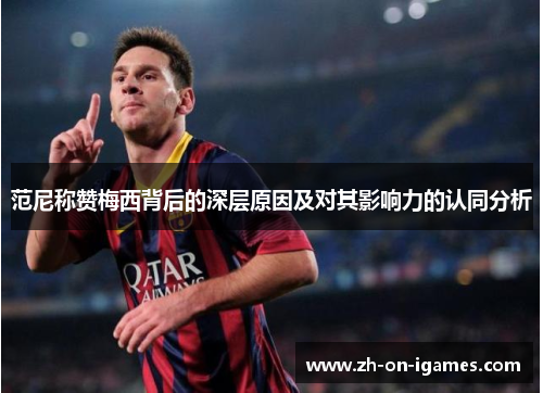范尼称赞梅西背后的深层原因及对其影响力的认同分析