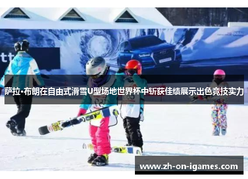 萨拉·布朗在自由式滑雪U型场地世界杯中斩获佳绩展示出色竞技实力
