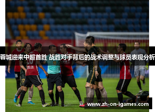 蓉城迎来中超首胜 战胜对手背后的战术调整与球员表现分析