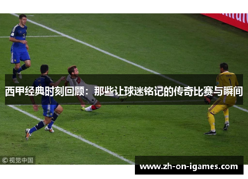 西甲经典时刻回顾：那些让球迷铭记的传奇比赛与瞬间