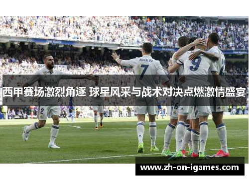 西甲赛场激烈角逐 球星风采与战术对决点燃激情盛宴