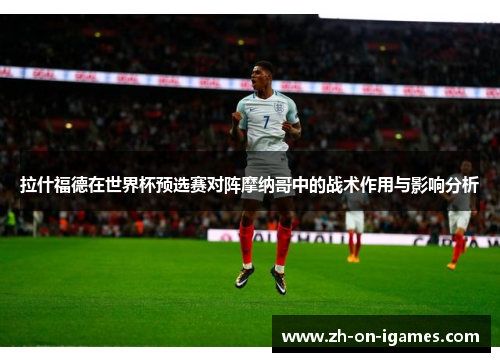 拉什福德在世界杯预选赛对阵摩纳哥中的战术作用与影响分析