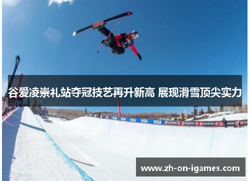 谷爱凌崇礼站夺冠技艺再升新高 展现滑雪顶尖实力