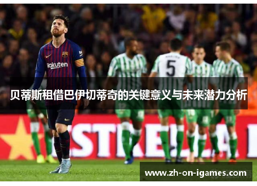 贝蒂斯租借巴伊切蒂奇的关键意义与未来潜力分析 贝蒂斯租借巴伊切蒂奇的关键意义与未来潜力分析