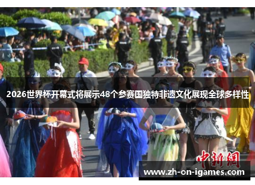 2026世界杯开幕式将展示48个参赛国独特非遗文化展现全球多样性
