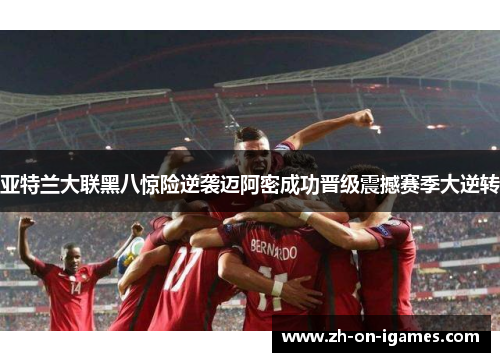 亚特兰大联黑八惊险逆袭迈阿密成功晋级震撼赛季大逆转 亚特兰大联黑八惊险逆袭迈阿密成功晋级震撼赛季大逆转