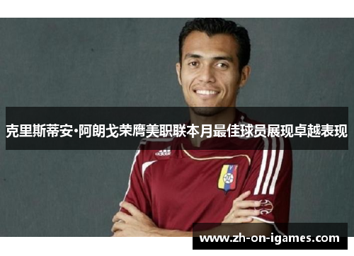 克里斯蒂安·阿朗戈荣膺美职联本月最佳球员展现卓越表现