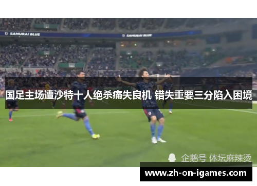 国足主场遭沙特十人绝杀痛失良机 错失重要三分陷入困境