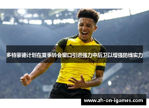多特蒙德计划在夏季转会窗口引进强力中后卫以增强防线实力 多特蒙德计划在夏季转会窗口引进强力中后卫以增强防线实力