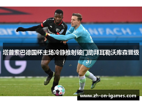 塔普索巴德国杯主场冷静推射破门助拜耳勒沃库森晋级 塔普索巴德国杯主场冷静推射破门助拜耳勒沃库森晋级
