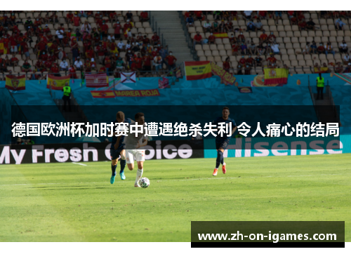 德国欧洲杯加时赛中遭遇绝杀失利 令人痛心的结局