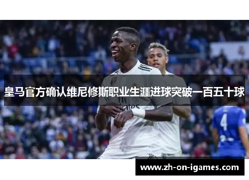 皇马官方确认维尼修斯职业生涯进球突破一百五十球