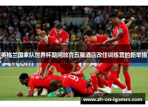 英格兰国家队世界杯期间放弃五星酒店改住训练营的新举措