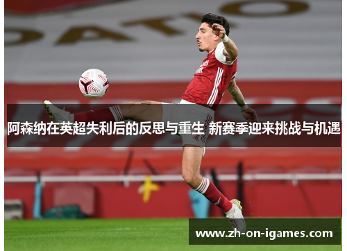 阿森纳在英超失利后的反思与重生 新赛季迎来挑战与机遇