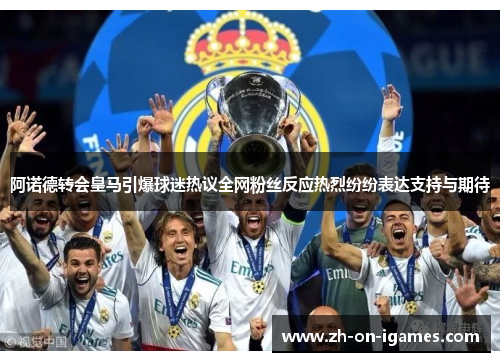 阿诺德转会皇马引爆球迷热议全网粉丝反应热烈纷纷表达支持与期待