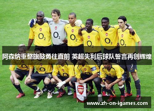 阿森纳重整旗鼓勇往直前 英超失利后球队誓言再创辉煌 阿森纳重整旗鼓勇往直前 英超失利后球队誓言再创辉煌