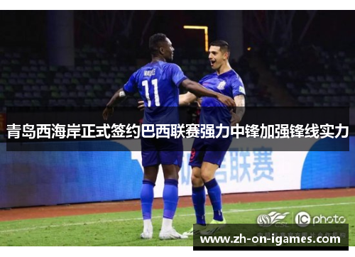 青岛西海岸正式签约巴西联赛强力中锋加强锋线实力