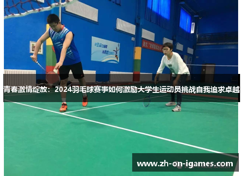 青春激情绽放：2024羽毛球赛事如何激励大学生运动员挑战自我追求卓越