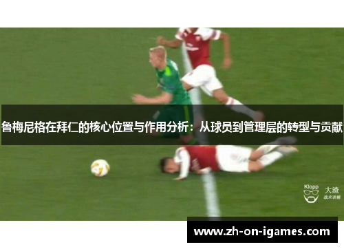 鲁梅尼格在拜仁的核心位置与作用分析：从球员到管理层的转型与贡献