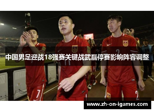 中国男足迎战18强赛关键战武磊停赛影响阵容调整